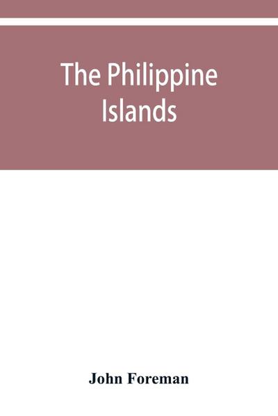 The Philippine Islands. A political, geographical, ethnographical, social and commercial history of the Philippine Archipelago and its political dependencies, embracing the whole period of Spanish rule