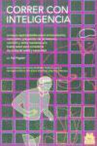 Correr con inteligencia : consejos especializados sobre entrenamiento, motivación, prevención de las lesiones, nutrición y como mantener una buena salud para corredores de cualquier edad y capacidad