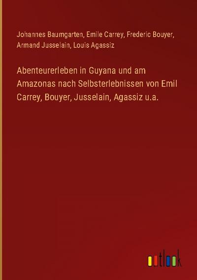 Abenteurerleben in Guyana und am Amazonas nach Selbsterlebnissen von Emil Carrey, Bouyer, Jusselain, Agassiz u.a.