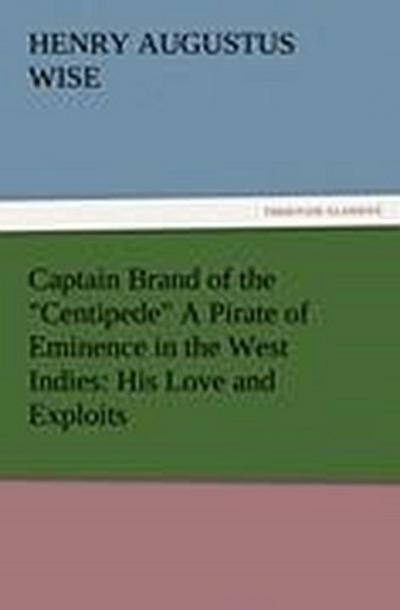 Captain Brand of the "Centipede" A Pirate of Eminence in the West Indies: His Love and Exploits, Together with Some Account of the Singular Manner by Which He Departed This Life