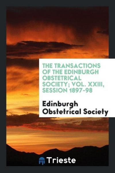 The Transactions of the Edinburgh Obstetrical Society; Vol. XXIII, Session 1897-98