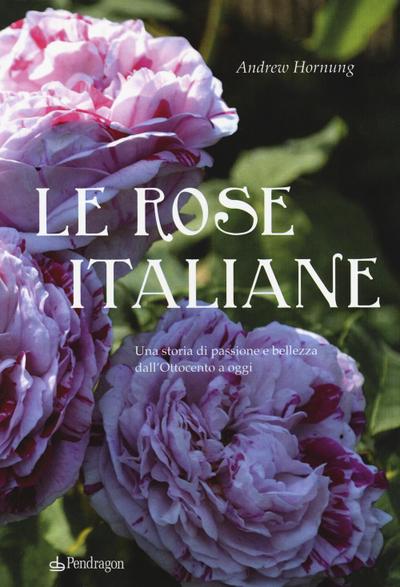Le rose italiane. Una storia di passione e bellezza dall’Ottocento a oggi