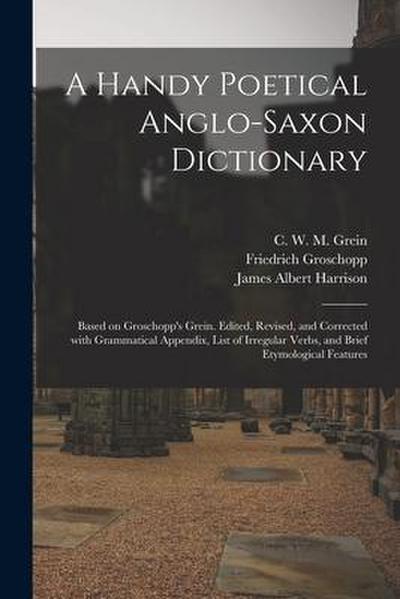 A Handy Poetical Anglo-Saxon Dictionary: Based on Groschopp’s Grein. Edited, Revised, and Corrected With Grammatical Appendix, List of Irregular Verbs