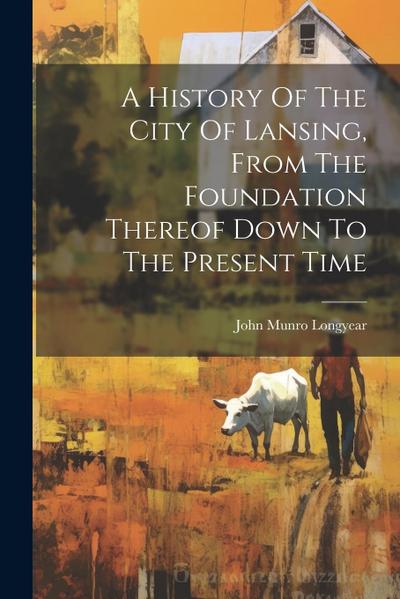 A History Of The City Of Lansing, From The Foundation Thereof Down To The Present Time