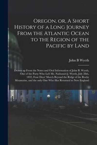 Oregon, or, A Short History of a Long Journey From the Atlantic Ocean to the Region of the Pacific by Land [microform]: Drawn up From the Notes and Or