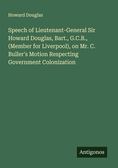 Speech of Lieutenant-General Sir Howard Douglas, Bart., G.C.B., (Member for Liverpool), on Mr. C. Buller’s Motion Respecting Government Colonization