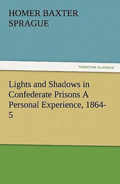 Lights and Shadows in Confederate Prisons A Personal Experience, 1864-5