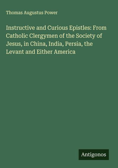 Instructive and Curious Epistles: From Catholic Clergymen of the Society of Jesus, in China, India, Persia, the Levant and Either America
