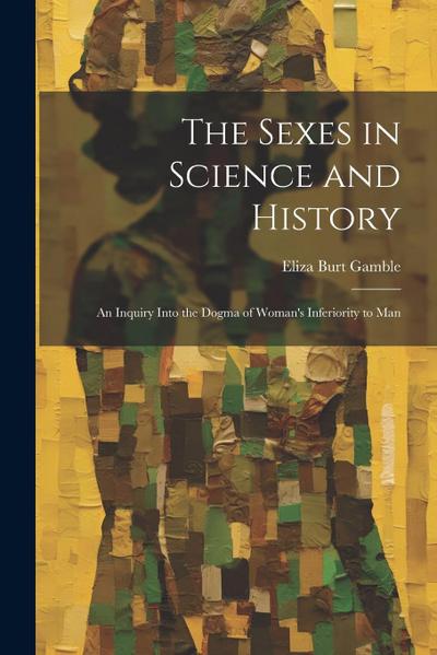 The Sexes in Science and History; an Inquiry Into the Dogma of Woman’s Inferiority to Man