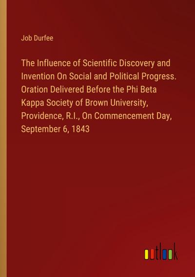 The Influence of Scientific Discovery and Invention On Social and Political Progress. Oration Delivered Before the Phi Beta Kappa Society of Brown University, Providence, R.I., On Commencement Day, September 6, 1843