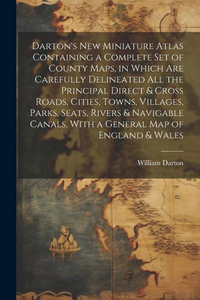 Darton’s New Miniature Atlas Containing a Complete set of County Maps, in Which are Carefully Delineated all the Principal Direct & Cross Roads, Cities, Towns, Villages, Parks, Seats, Rivers & Navigable Canals, With a General map of England & Wales
