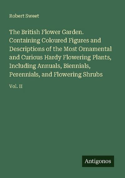 The British Flower Garden. Containing Coloured Figures and Descriptions of the Most Ornamental and Curious Hardy Flowering Plants, Including Annuals, Biennials, Perennials, and Flowering Shrubs