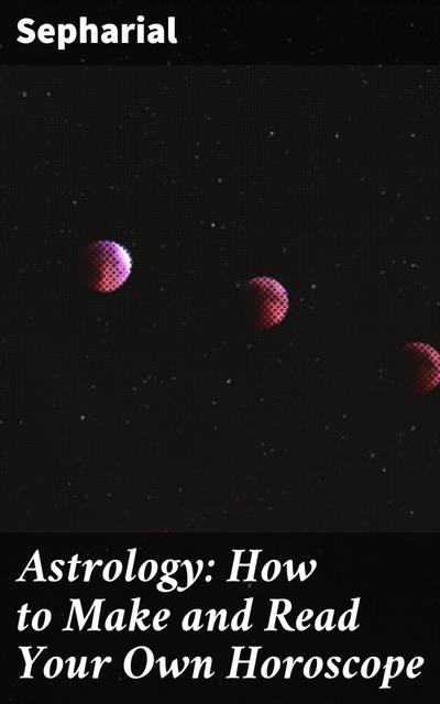 Astrology: How to Make and Read Your Own Horoscope