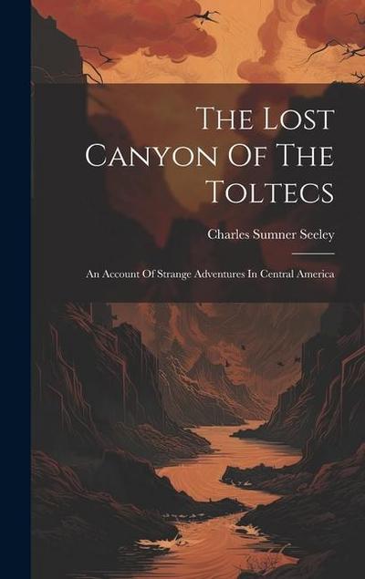 The Lost Canyon Of The Toltecs: An Account Of Strange Adventures In Central America