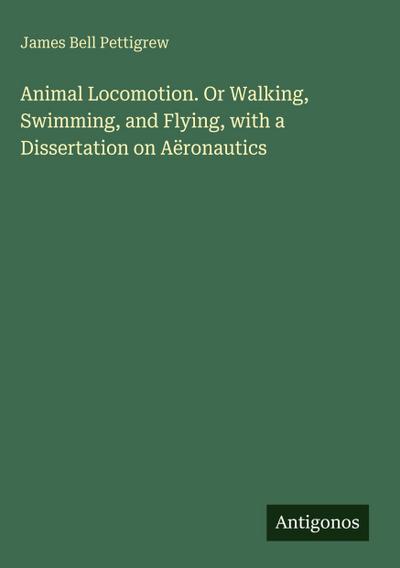 Animal Locomotion. Or Walking, Swimming, and Flying, with a Dissertation on Aëronautics