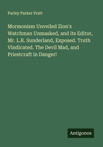 Mormonism Unveiled Zion’s Watchman Unmasked, and its Editor, Mr. L.R. Sunderland, Exposed. Truth Vindicated. The Devil Mad, and Priestcraft in Danger!