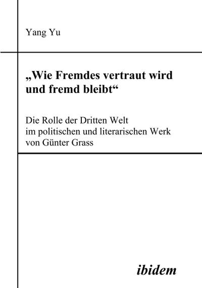 "Wie Fremdes vertraut wird und fremd bleibt" - Die Rolle der Dritten Welt im politischen und literarischen Werk von Günter Grass