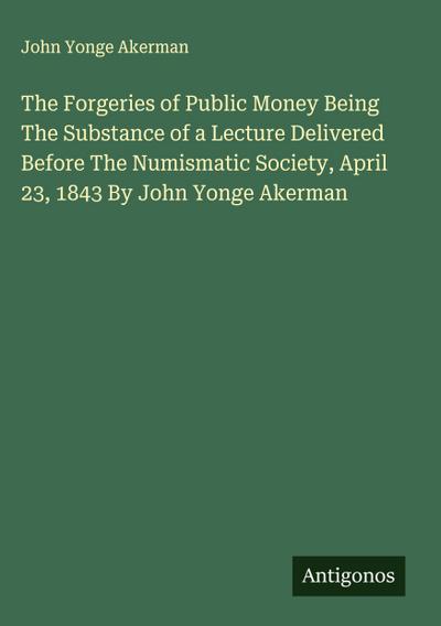 The Forgeries of Public Money Being The Substance of a Lecture Delivered Before The Numismatic Society, April 23, 1843 By John Yonge Akerman