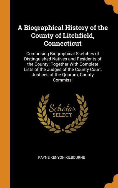 A Biographical History of the County of Litchfield, Connecticut: Comprising Biographical Sketches of Distinguished Natives and Residents of the County