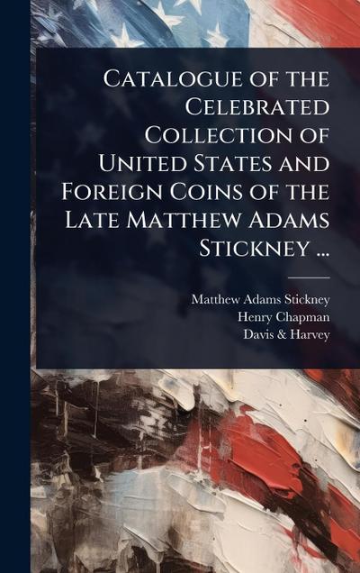 Catalogue of the Celebrated Collection of United States and Foreign Coins of the Late Matthew Adams Stickney ...