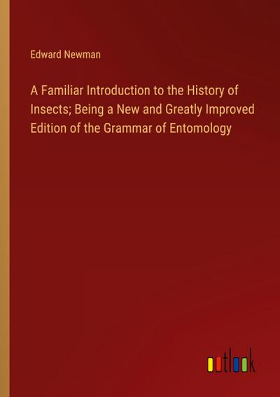A Familiar Introduction to the History of Insects; Being a New and Greatly Improved Edition of the Grammar of Entomology