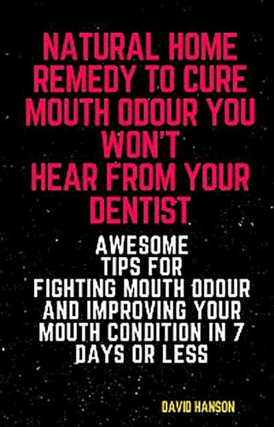 Natural Home Remedy to Cure Mouth Odour You Won’t Hear from Your Dentist: Awesome Tips for Fighting Mouth Odour and Improving Your Mouth Condition in 7 Days or Less