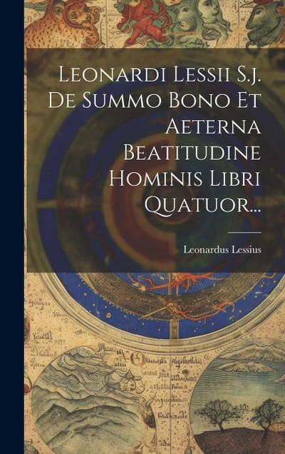 Leonardi Lessii S.j. De Summo Bono Et Aeterna Beatitudine Hominis Libri Quatuor...