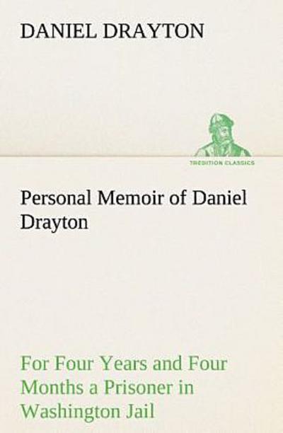 Personal Memoir of Daniel Drayton For Four Years and Four Months a Prisoner (For Charity’s Sake) in Washington Jail