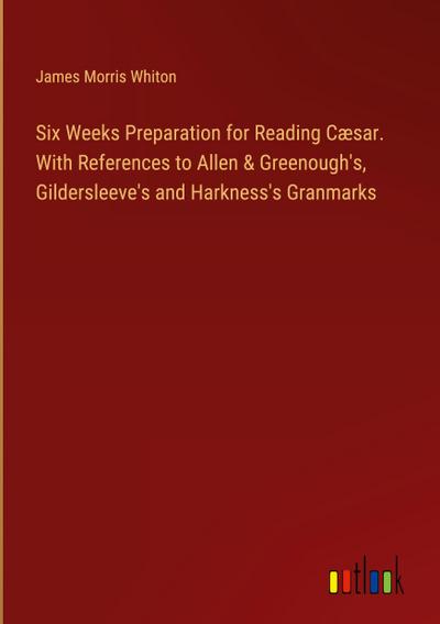 Six Weeks Preparation for Reading Cæsar. With References to Allen & Greenough’s, Gildersleeve’s and Harkness’s Granmarks