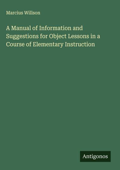A Manual of Information and Suggestions for Object Lessons in a Course of Elementary Instruction