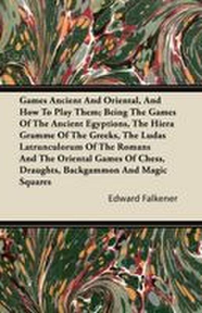 Games Ancient And Oriental, And How To Play Them; Being The Games Of The Ancient Egyptions, The Hiera Gramme Of The Greeks, The Ludas Latrunculorum Of The Romans And The Oriental Games Of Chess, Draughts, Backgammon And Magic Squares