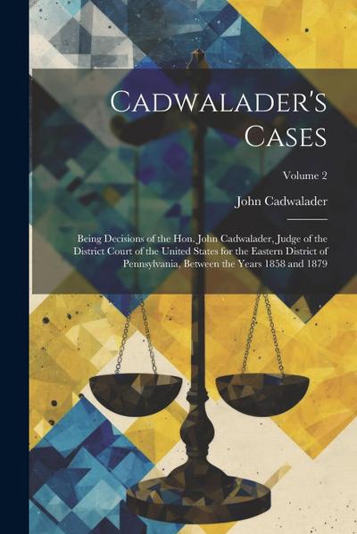Cadwalader’s Cases: Being Decisions of the Hon. John Cadwalader, Judge of the District Court of the United States for the Eastern District