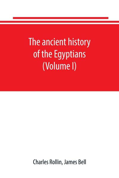 The ancient history of the Egyptians, Carthaginians, Assyrians, Babylonians, Medes and Persians, Grecians and Macedonians. Including a history of the arts and sciences of the ancients (Volume I)
