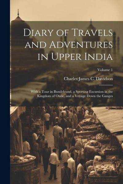 Diary of Travels and Adventures in Upper India: With a Tour in Bundelcund, a Sporting Excursion in the Kingdom of Oude, and a Voyage Down the Ganges;