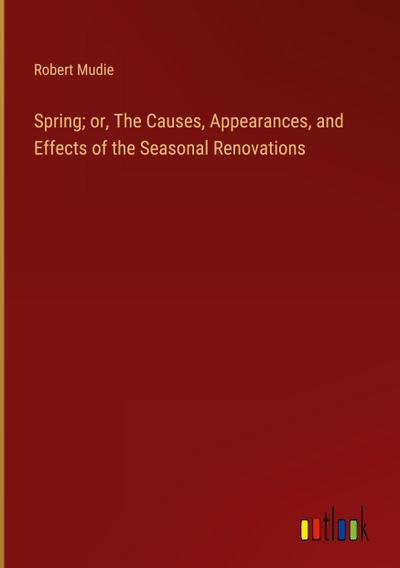 Spring; or, The Causes, Appearances, and Effects of the Seasonal Renovations