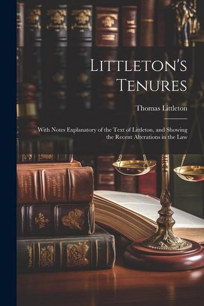 Littleton’s Tenures: With Notes Explanatory of the Text of Littleton, and Showing the Recent Alterations in the Law