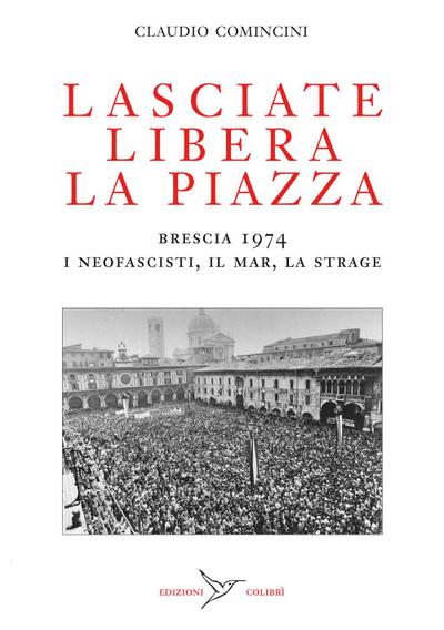 Lasciate libera la piazza. Brescia 1974. I neofascisti, il Mar, la strage