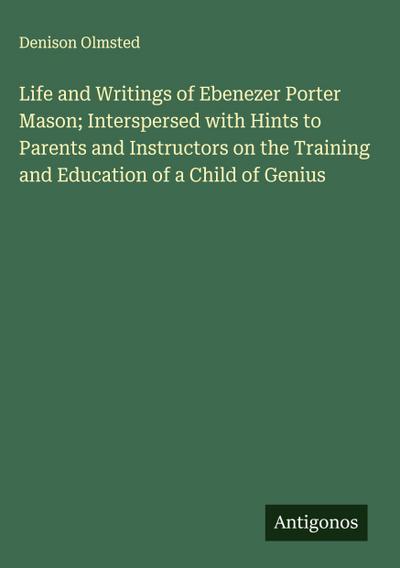 Life and Writings of Ebenezer Porter Mason; Interspersed with Hints to Parents and Instructors on the Training and Education of a Child of Genius