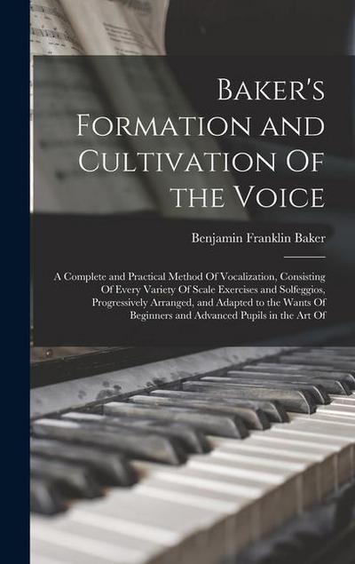 Baker’s Formation and Cultivation Of the Voice; a Complete and Practical Method Of Vocalization, Consisting Of Every Variety Of Scale Exercises and Solfeggios, Progressively Arranged, and Adapted to the Wants Of Beginners and Advanced Pupils in the art Of