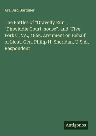 The Battles of "Gravelly Run", "Dinwiddie Court-house", and "Five Forks", VA., 1865. Argument on Behalf of Lieut. Gen. Philip H. Sheridan, U.S.A., Respondent