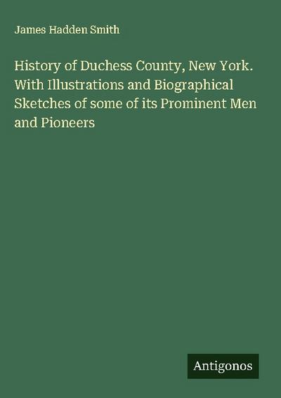 History of Duchess County, New York. With Illustrations and Biographical Sketches of some of its Prominent Men and Pioneers