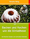 Backen und Kochen wie die Dinkelhexe - Renate Hörig
