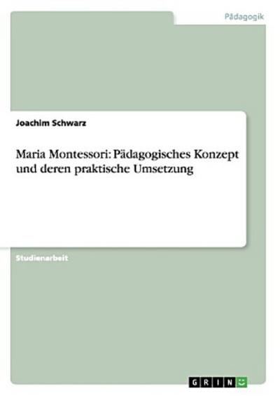 Maria Montessori: Pädagogisches Konzept und deren praktische Umsetzung