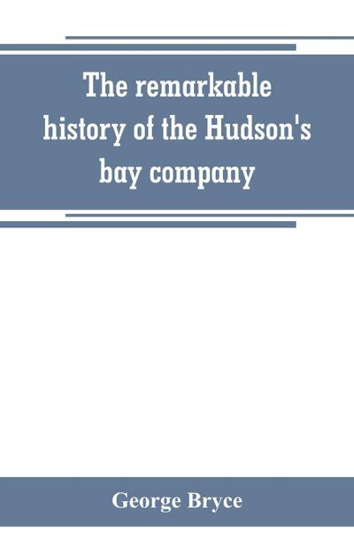 The remarkable history of the Hudson’s bay company, including that of the French traders of north-western Canada and of the North-west, XY, and Astor fur companies