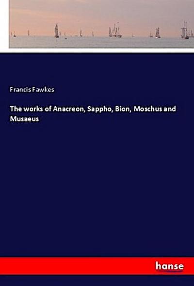 The works of Anacreon, Sappho, Bion, Moschus and Musaeus