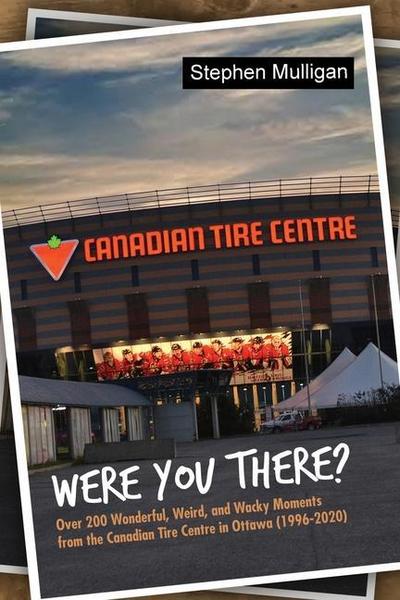 Were You There?: Over 200 Wonderful, Weird, and Wacky Moments from the Canadian Tire Centre in Ottawa (1996-2020)