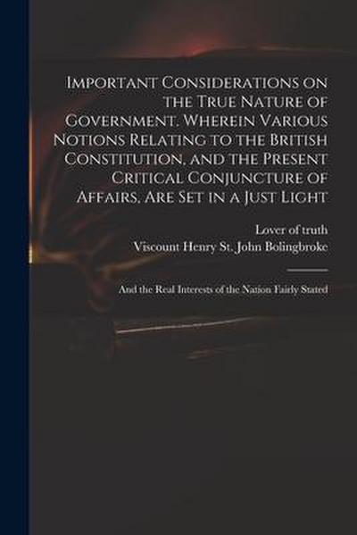 Important Considerations on the True Nature of Government. Wherein Various Notions Relating to the British Constitution, and the Present Critical Conj