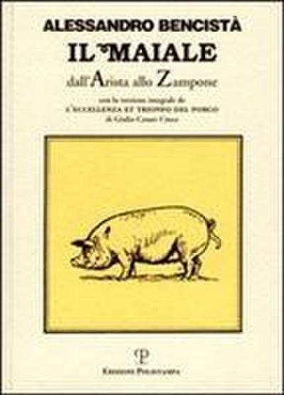 Il maiale dall’arista allo zampone. Con un’antologia letteraria in prosa e in rima e la versione integrale de ’L’eccellenza et trionfo del porco’...
