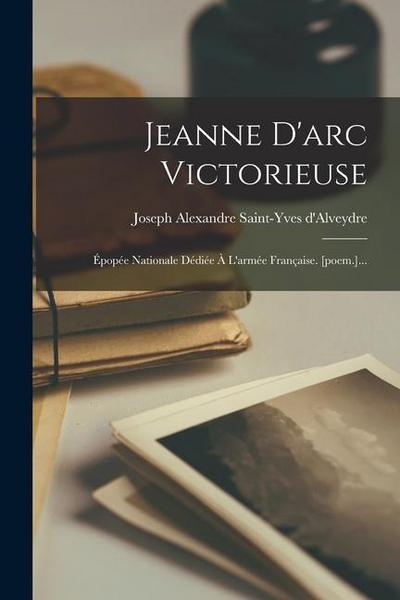 Jeanne D’arc Victorieuse: Épopée Nationale Dédiée À L’armée Française. [poem.]...