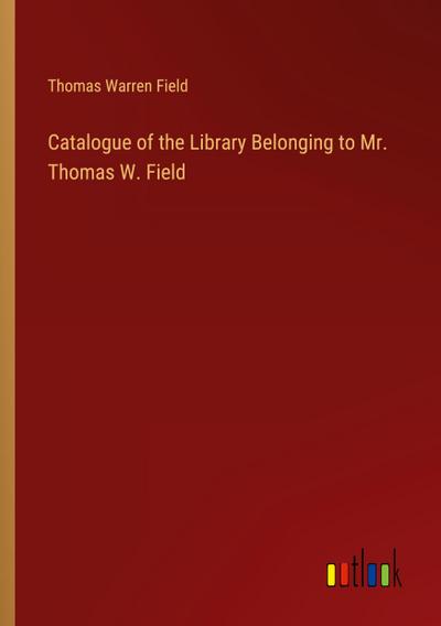 Catalogue of the Library Belonging to Mr. Thomas W. Field